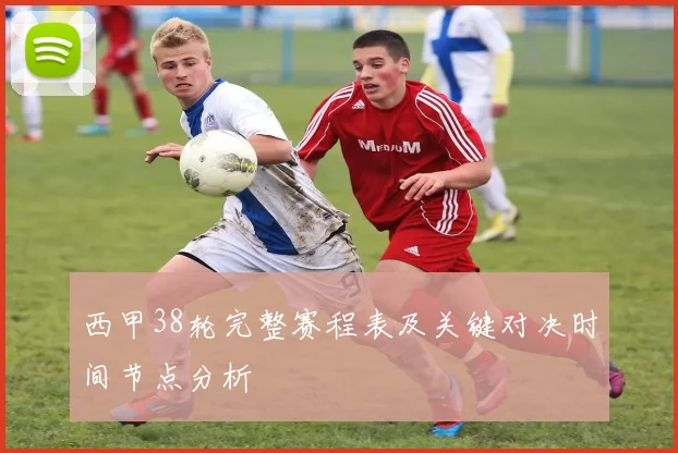西甲38轮完整赛程表及关键对决时间节点分析