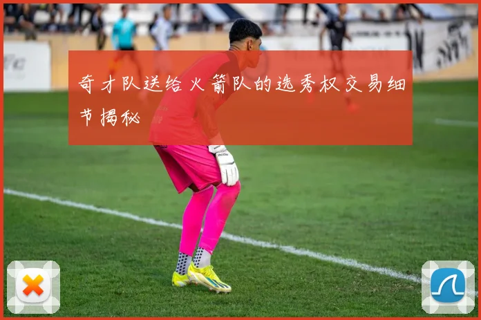 奇才队送给火箭队的选秀权交易细节揭秘