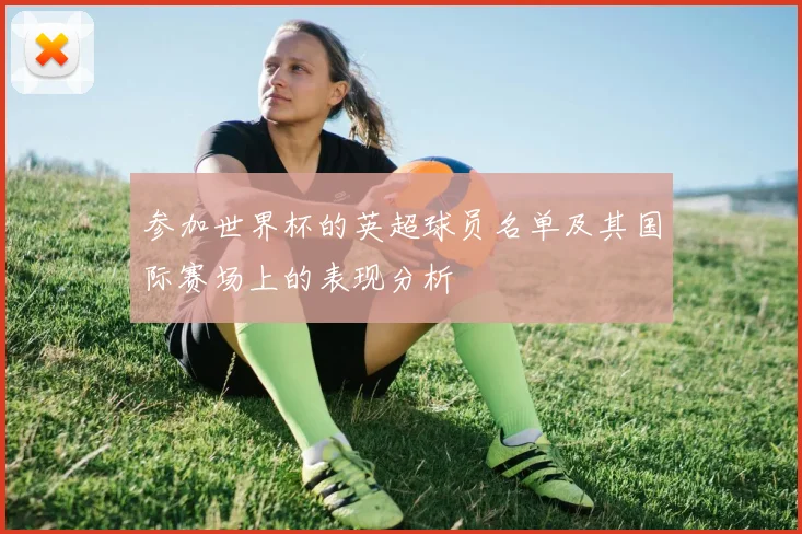参加世界杯的英超球员名单及其国际赛场上的表现分析