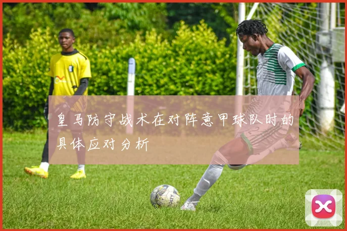 皇马防守战术在对阵意甲球队时的具体应对分析