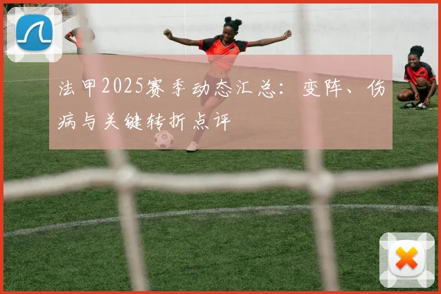法甲2025赛季动态汇总:变阵、伤病与关键转折点评