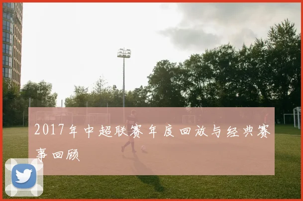 2017年中超联赛年度回放与经典赛事回顾