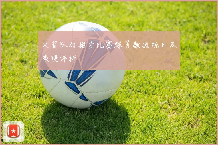 火箭队对掘金比赛球员数据统计及表现评析