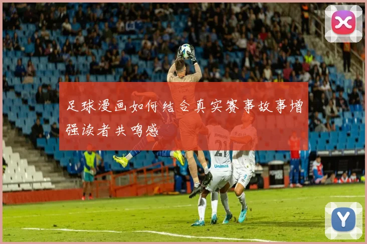 足球漫画如何结合真实赛事故事增强读者共鸣感