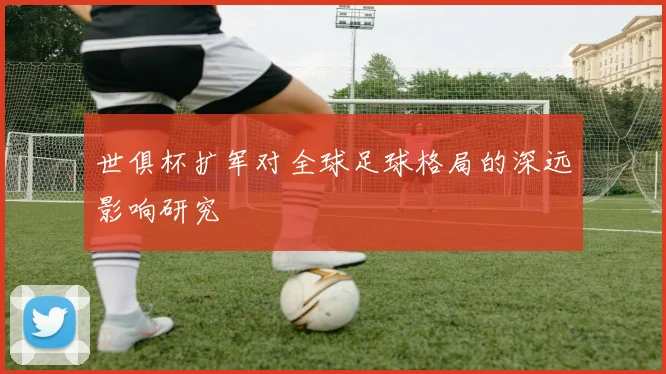 世俱杯扩军对全球足球格局的深远影响研究
