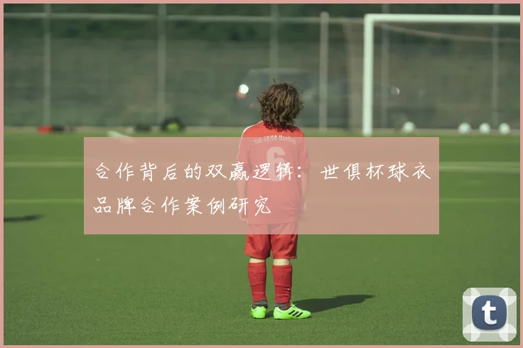 合作背后的双赢逻辑：世俱杯球衣品牌合作案例研究