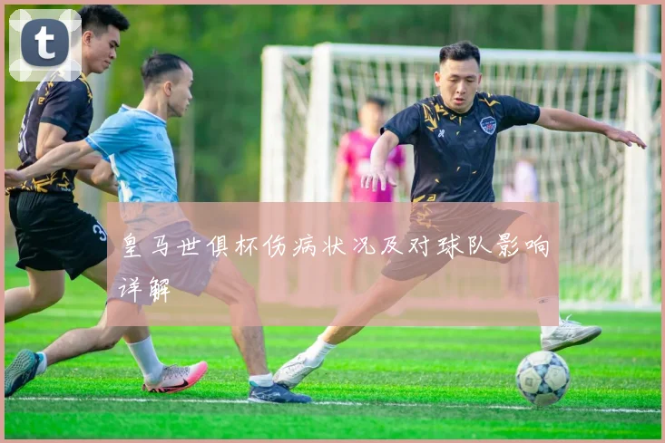 皇马世俱杯伤病状况及对球队影响详解