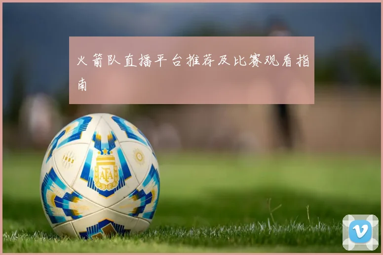 火箭队直播平台推荐及比赛观看指南