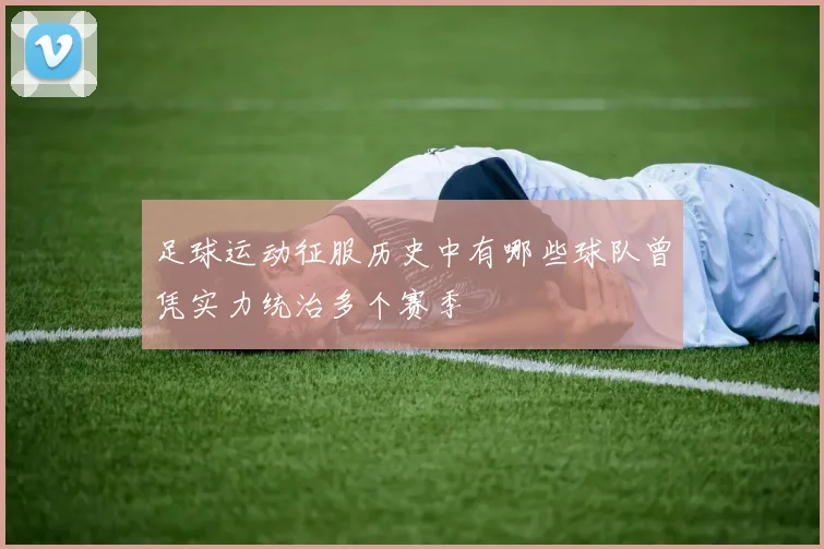 足球运动征服历史中有哪些球队曾凭实力统治多个赛季
