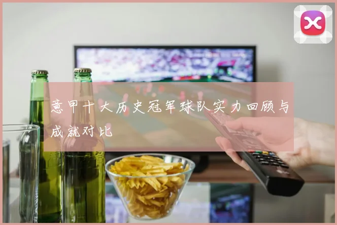 意甲十大历史冠军球队实力回顾与成就对比