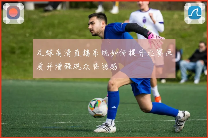足球高清直播系统如何提升比赛画质并增强观众临场感
