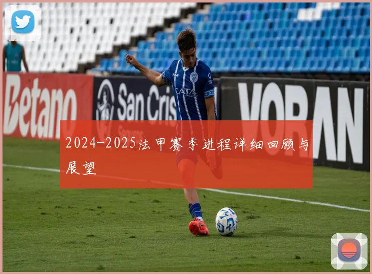 2024-2025法甲赛季进程详细回顾与展望