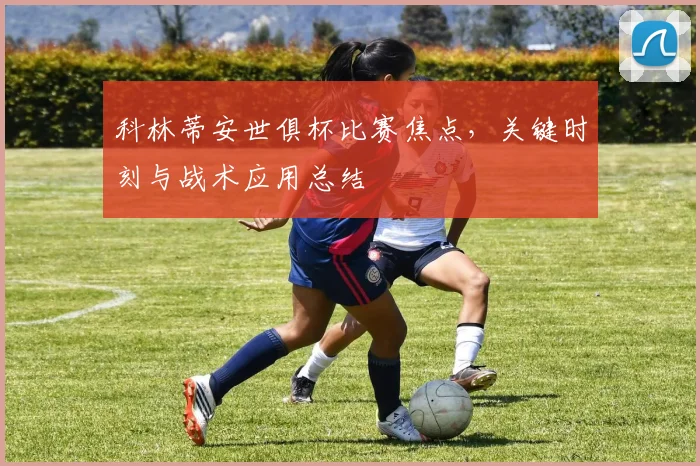 科林蒂安世俱杯比赛焦点，关键时刻与战术应用总结