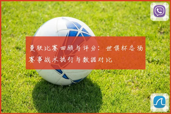 曼联比赛回顾与评分：世俱杯各场赛事战术执行与数据对比