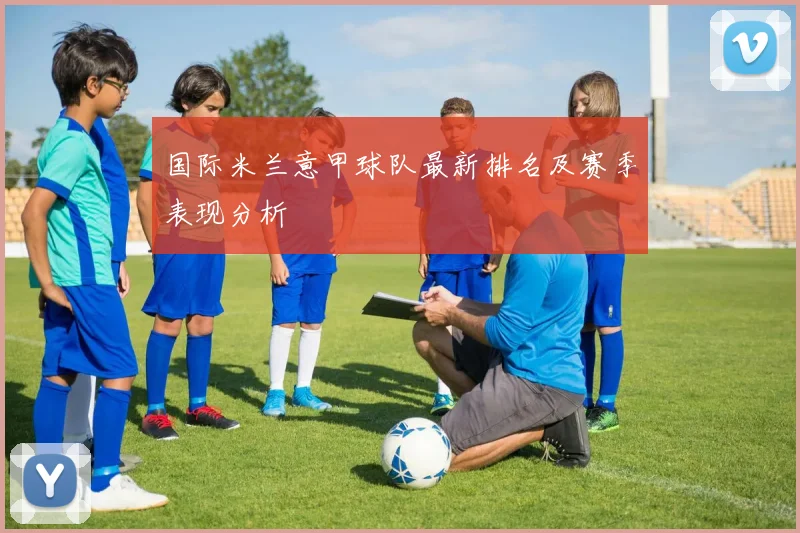国际米兰意甲球队最新排名及赛季表现分析